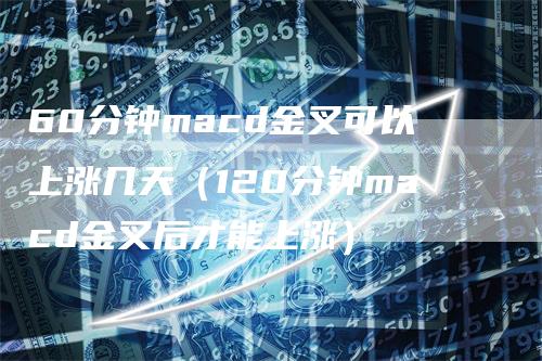 60分钟macd金叉可以上涨几天（120分钟macd金叉后才能上涨）