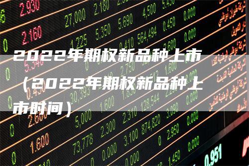 2022年期权新品种上市（2022年期权新品种上市时间）