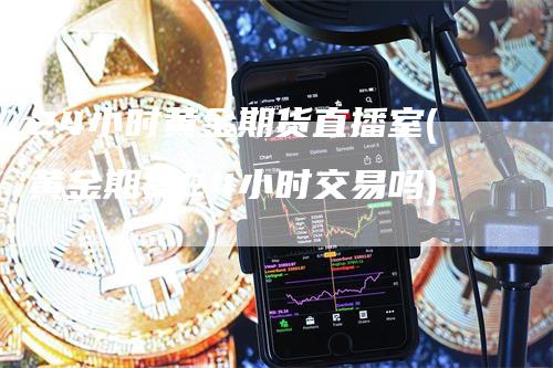 24小时黄金期货直播室(黄金期货24小时交易吗)