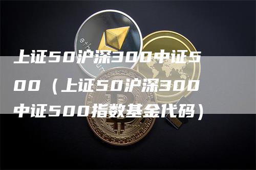 上证50沪深300中证500（上证50沪深300中证500指数基金代码）