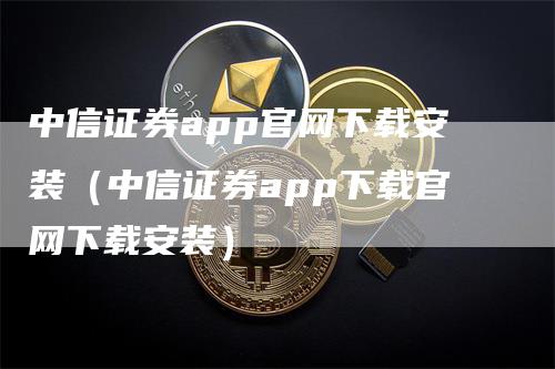 中信证券app官网下载安装（中信证券app下载官网下载安装）