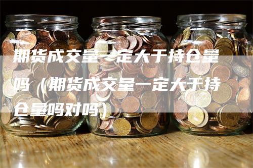 期货成交量一定大于持仓量吗（期货成交量一定大于持仓量吗对吗）