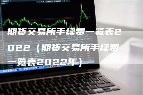 期货交易所手续费一览表2022（期货交易所手续费一览表2022年）