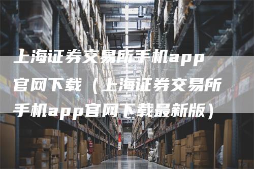 上海证券交易所手机app官网下载（上海证券交易所手机app官网下载最新版）