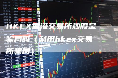 HKEX香港交易所炒股是骗局吗（利用hkex交易所骗局）