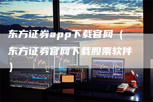 东方证券app下载官网（东方证券官网下载股票软件）