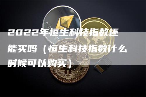 2022年恒生科技指数还能买吗（恒生科技指数什么时候可以购买）