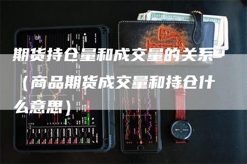 期货持仓量和成交量的关系（商品期货成交量和持仓什么意思）