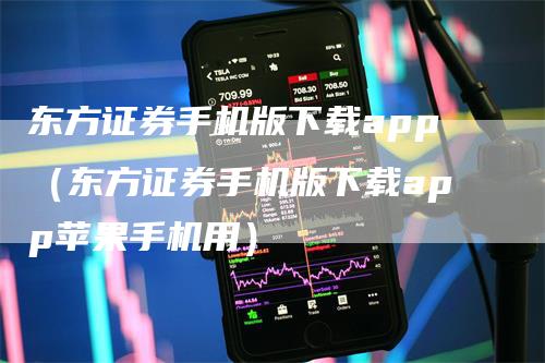 东方证券手机版下载app（东方证券手机版下载app苹果手机用）