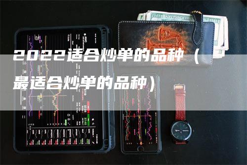 2022适合炒单的品种（最适合炒单的品种）