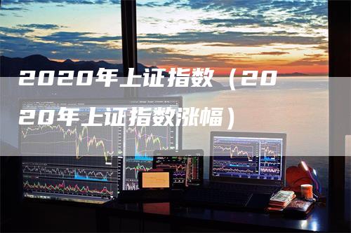 2020年上证指数（2020年上证指数涨幅）