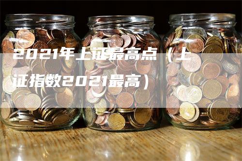 2021年上证最高点（上证指数2021最高）