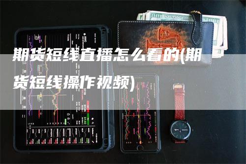 期货短线直播怎么看的(期货短线操作视频)