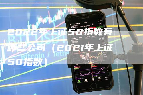 2022年上证50指数有哪些公司（2021年上证50指数）