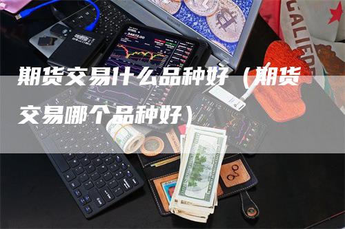 期货交易什么品种好（期货交易哪个品种好）