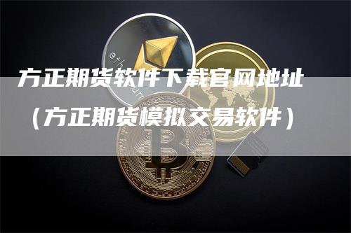 方正期货软件下载官网地址（方正期货模拟交易软件）