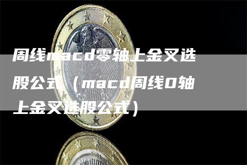 周线macd零轴上金叉选股公式（macd周线0轴上金叉选股公式）