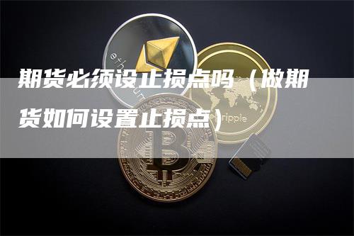 期货必须设止损点吗（做期货如何设置止损点）