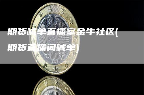 期货喊单直播室金牛社区(期货直播间喊单)