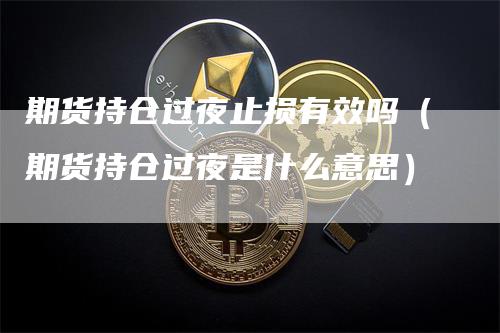 期货持仓过夜止损有效吗（期货持仓过夜是什么意思）