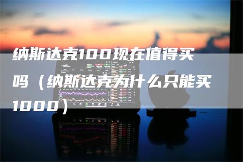 纳斯达克100现在值得买吗（纳斯达克为什么只能买1000）