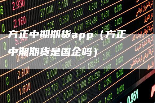 方正中期期货app（方正中期期货是国企吗）