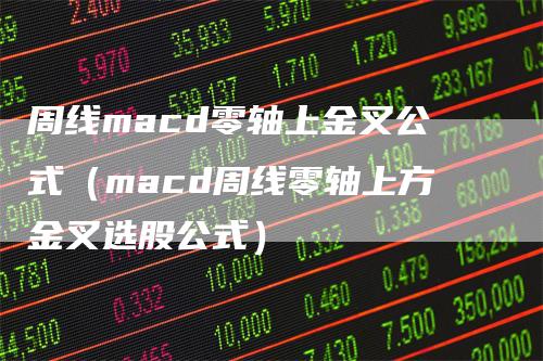 周线macd零轴上金叉公式（macd周线零轴上方金叉选股公式）