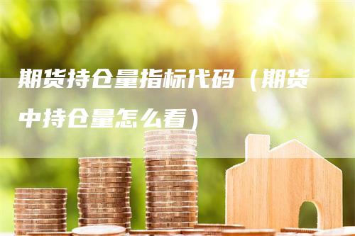 期货持仓量指标代码（期货中持仓量怎么看）