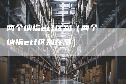 两个纳指etf区别（两个纳指etf区别在哪）