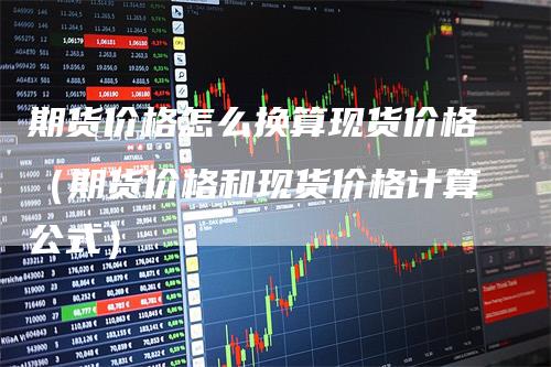 期货价格怎么换算现货价格（期货价格和现货价格计算公式）