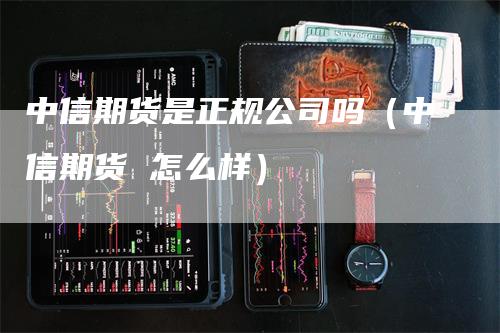 中信期货是正规公司吗（中信期货 怎么样）