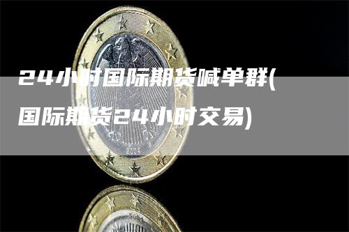 24小时国际期货喊单群(国际期货24小时交易)