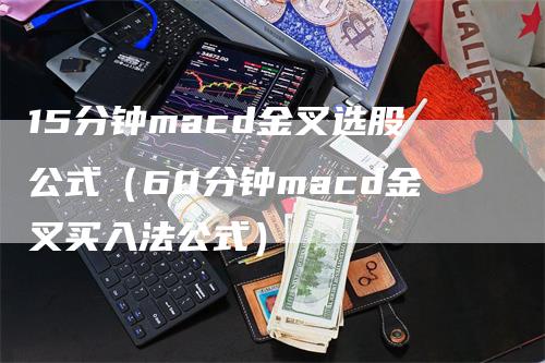 15分钟macd金叉选股公式（60分钟macd金叉买入法公式）