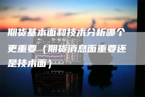 期货基本面和技术分析哪个更重要（期货消息面重要还是技术面）