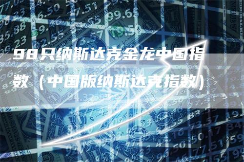 98只纳斯达克金龙中国指数（中国版纳斯达克指数）