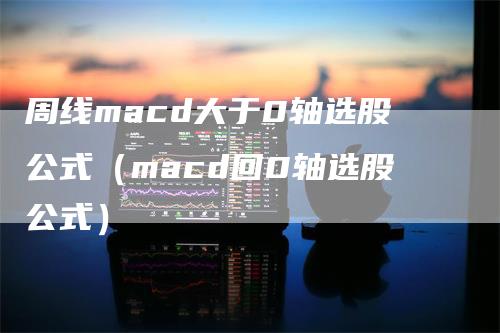 周线macd大于0轴选股公式（macd回0轴选股公式）