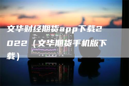 文华财经期货app下载2022（文华期货手机版下载）