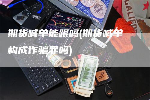 期货喊单能跟吗(期货喊单构成诈骗罪吗)