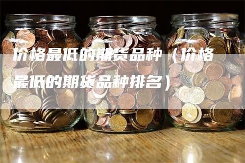 价格最低的期货品种（价格最低的期货品种排名）