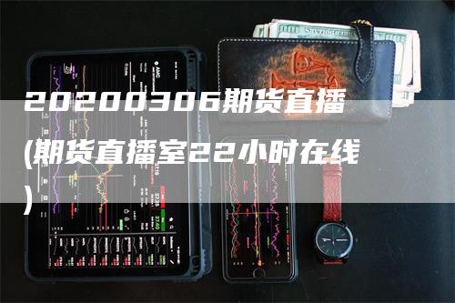 20200306期货直播(期货直播室22小时在线)