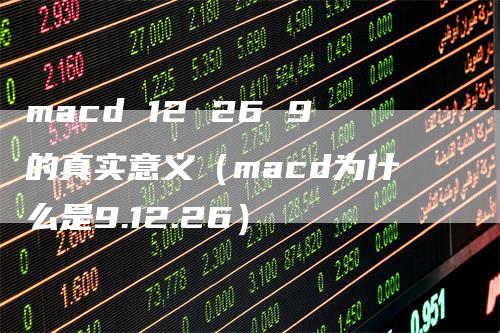 macd 12 26 9的真实意义（macd为什么是9.12.26）