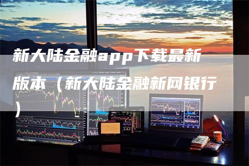 新大陆金融app下载最新版本（新大陆金融新网银行）