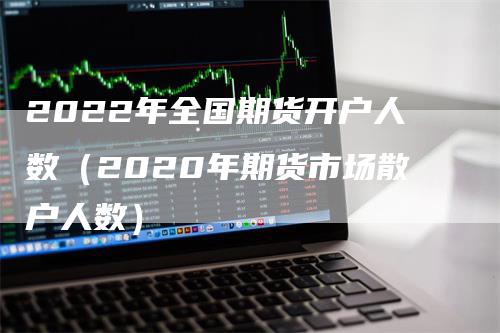 2022年全国期货开户人数（2020年期货市场散户人数）