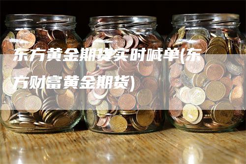 东方黄金期货实时喊单(东方财富黄金期货)