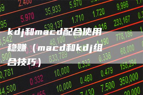 kdj和macd配合使用稳赚（macd和kdj组合技巧）