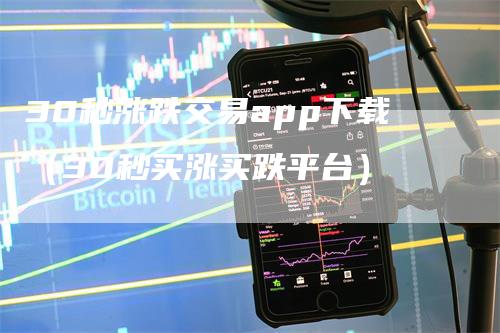 30秒涨跌交易app下载（30秒买涨买跌平台）