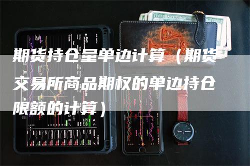 期货持仓量单边计算（期货交易所商品期权的单边持仓限额的计算）