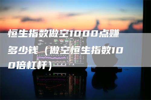 恒生指数做空1000点赚多少钱（做空恒生指数100倍杠杆）