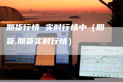 期货行情 实时行情中（期货,期货实时行情）