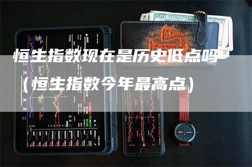 恒生指数现在是历史低点吗（恒生指数今年最高点）